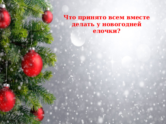 Что принято всем вместе делать у новогодней елочки?   