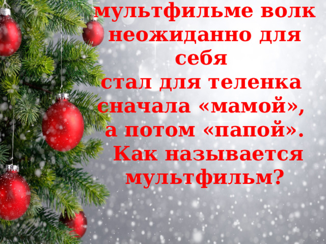 В этом мультфильме волк неожиданно для себя  стал для теленка  сначала «мамой»,  а потом «папой».  Как называется мультфильм?   