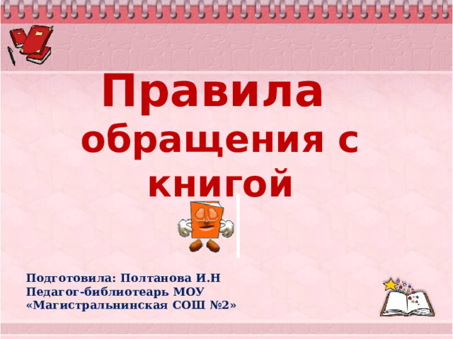 Правила  обращения с книгой Подготовила: Полтанова И.Н Педагог-библиотеарь МОУ «Магистральнинская СОШ №2»  