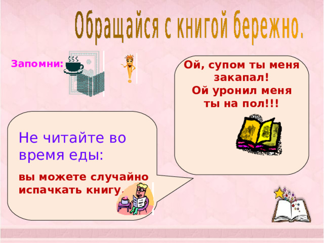 Ой, супом ты меня закапал! Ой уронил меня ты на пол!!! Запомни: Не читайте во время еды:  вы можете случайно испачкать книгу. 