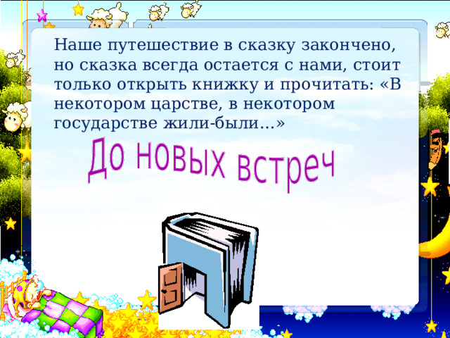   Наше путешествие в сказку закончено, но сказка всегда остается с нами, стоит только открыть книжку и прочитать: «В некотором царстве, в некотором государстве жили-были…» 