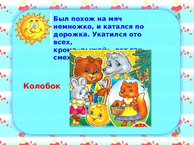 Был похож на мяч немножко, и катался по дорожка. Укатился ото всех, кроме«рыжей», вот так смех! Колобок 