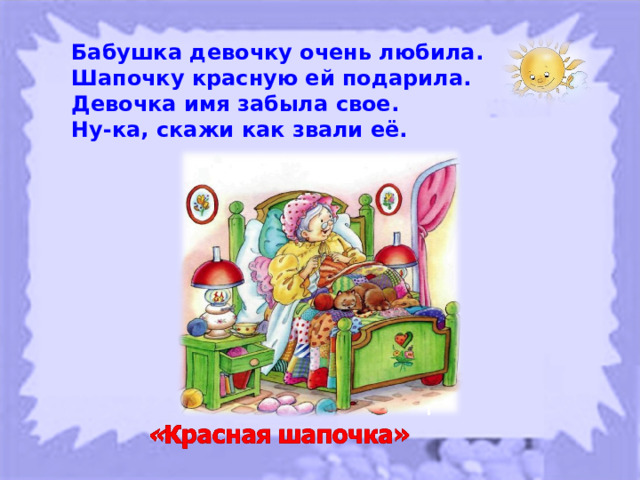 Бабушка девочку очень любила. Шапочку красную ей подарила. Девочка имя забыла свое. Ну-ка, скажи как звали её. 