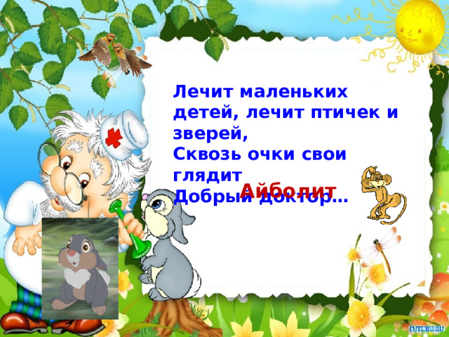 Лечит маленьких детей, лечит птичек и зверей, Сквозь очки свои глядит Добрый доктор… Айболит 