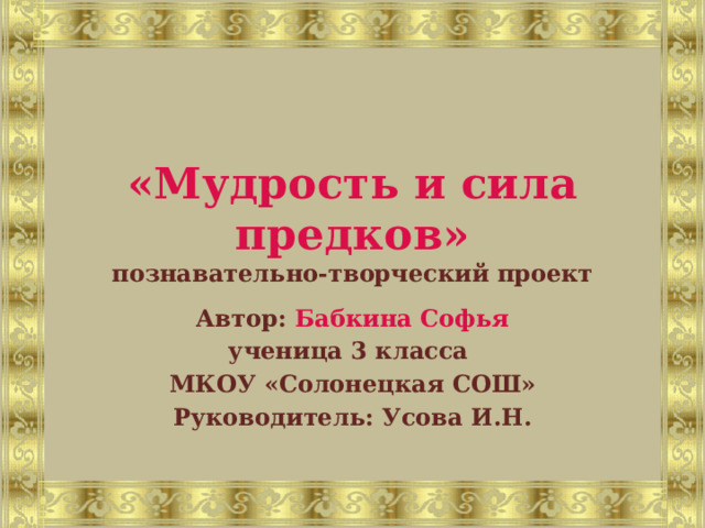 «Мудрость и сила предков»  познавательно-творческий проект Автор:  Бабкина Софья ученица 3 класса МКОУ «Солонецкая СОШ» Руководитель:  Усова И.Н. 