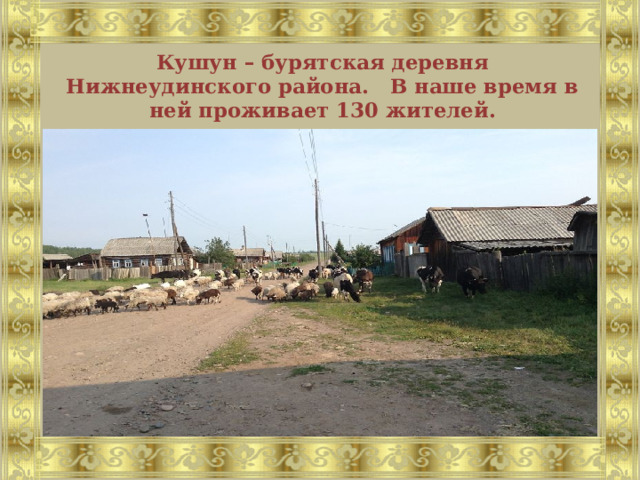Кушун – бурятская деревня Нижнеудинского района. В наше время в ней проживает 130 жителей. 