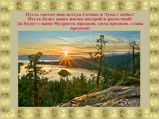 Пусть светят вам всегда Солнце и Луна с небес!  Пусть будет ваша жизнь щедрой и радостной!  Да будут с вами Мудрость предков, сила предков, слава предков! 