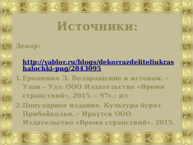 Источники: Декор:  http://yablor.ru/blogs/dekorrazdeliteliukrashalochki-png/2843095 Ерошенко Л. Возвращение к истокам. – Улан – Удэ: ООО Издательство «Время странствий», 2015. – 97с.: ил Популярное издание. Культура бурят Прибайкалья. – Иркутск ООО Издательство «Время странствий». 2015.  
