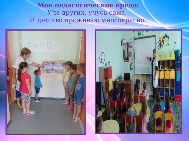 Мое педагогическое кредо:                   Уча других, учусь сама, И детство проживаю многократно. 
