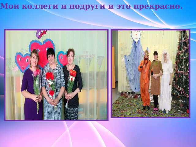 Мои коллеги и подруги и это прекрасно.                   
