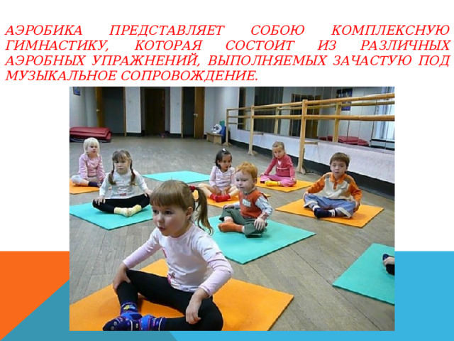 Аэробика представляет собою комплексную гимнастику, которая состоит из различных аэробных упражнений, выполняемых зачастую под музыкальное сопровождение. 