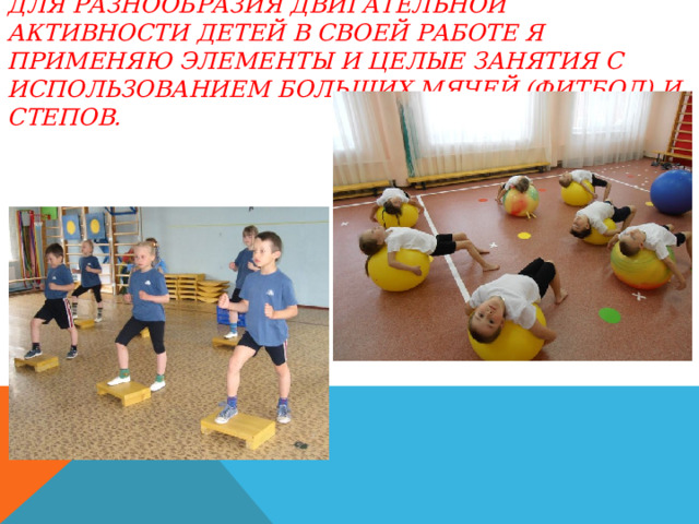 Для разнообразия двигательной активности детей в своей работе я применяю элементы и целые занятия с использованием больших мячей (фитбол) и степов. 