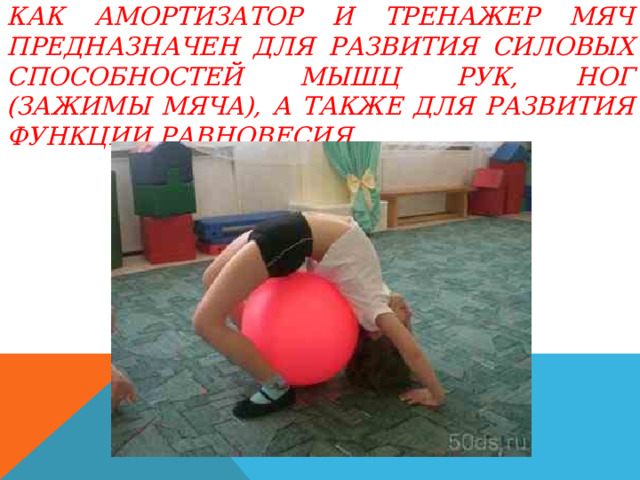 Как амортизатор и тренажер мяч предназначен для развития силовых способностей мышц рук, ног (зажимы мяча), а также для развития функции равновесия. 