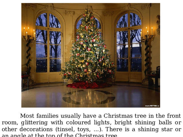  Most families usually have a Christmas tree in the front room, glittering with coloured lights, bright shining balls or other decorations (tinsel, toys, …). There is a shining star or an angle at the top of the Christmas tree. 