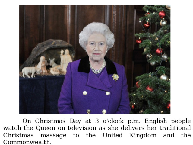  On Christmas Day at 3 o'clock p.m. English people watch the Queen on television as she delivers her traditional Christmas massage to the United Kingdom and the Commonwealth. 