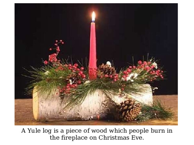 A Yule log is a piece of wood which people burn in the fireplace on Christmas Eve. 