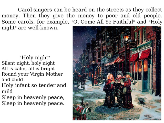  Carol-singers can be heard on the streets as they collect money. Then they give the money to poor and old people. Some carols, for example, 