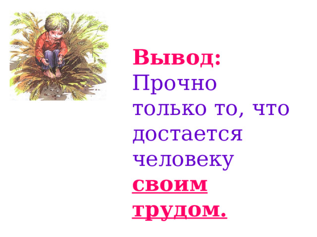 Вывод:  Прочно только то, что достается человеку  своим трудом. 