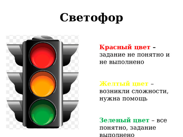 Светофор  Красный цвет – задание не понятно и не выполнено Желтый цвет – возникли сложности, нужна помощь Зеленый цвет – все понятно, задание выполнено 