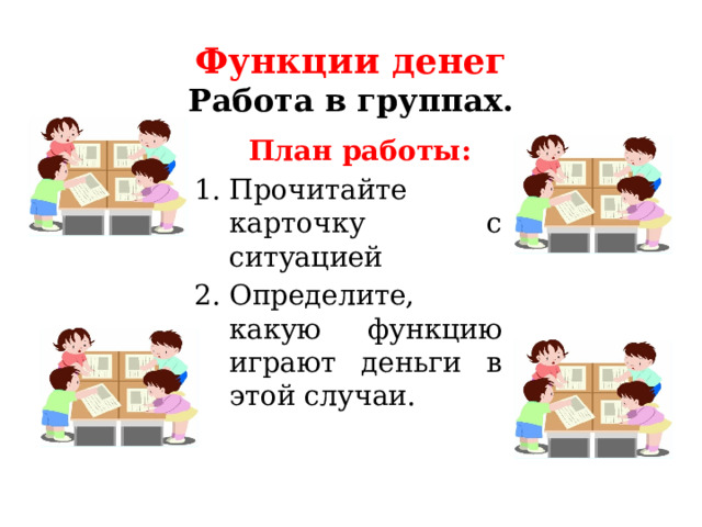 Функции денег  Работа в группах.  План работы: Прочитайте карточку с ситуацией Определите, какую функцию играют деньги в этой случаи. 