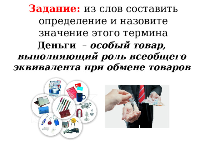 Задание: из слов составить определение и назовите значение этого термина Деньги – особый товар, выполняющий роль всеобщего эквивалента при обмене товаров 