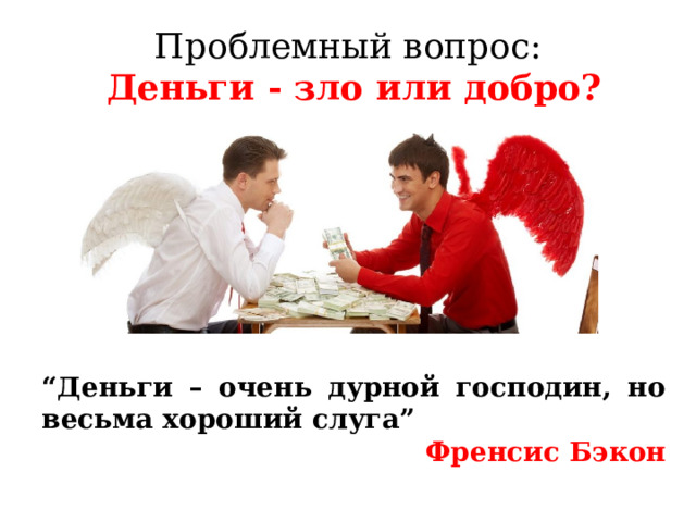 Проблемный вопрос:  Деньги - зло или добро? “ Деньги – очень дурной господин, но весьма хороший слуга” Френсис Бэкон  