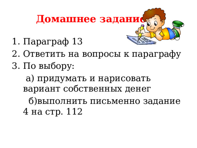  Домашнее задание Параграф 13 Ответить на вопросы к параграфу По выбору:  а) придумать и нарисовать вариант собственных денег  б)выполнить письменно задание 4 на стр. 112 