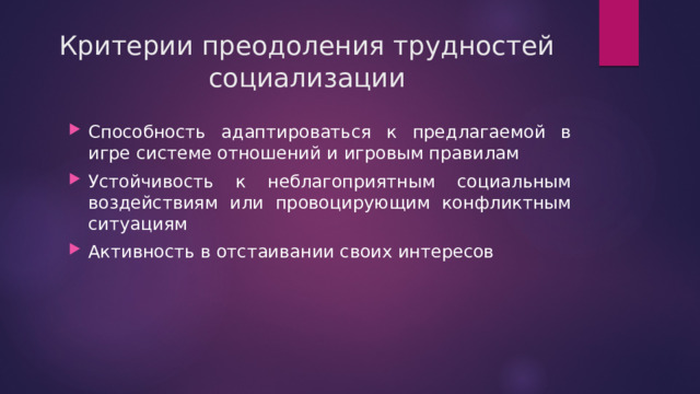 Критерии преодоления трудностей социализации Способность адаптироваться к предлагаемой в игре системе отношений и игровым правилам Устойчивость к неблагоприятным социальным воздействиям или провоцирующим конфликтным ситуациям Активность в отстаивании своих интересов 