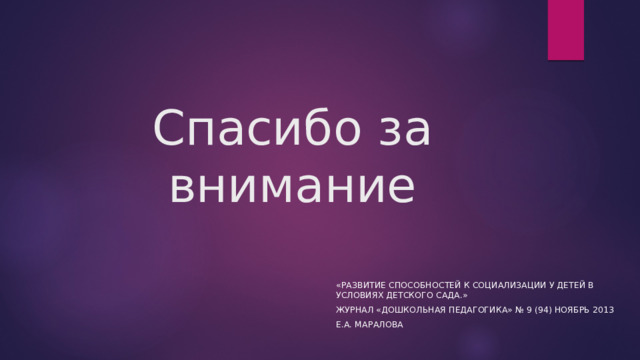Спасибо за внимание «Развитие способностей к социализации у детей в условиях детского сада.» Журнал «Дошкольная педагогика» № 9 (94) ноябрь 2013 Е.А. Маралова 