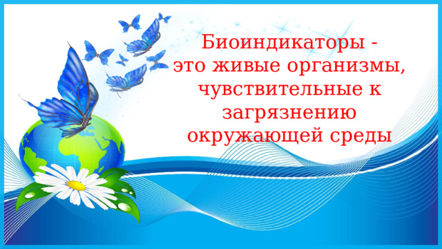 Биоиндикаторы -  это живые организмы, чувствительные к загрязнению окружающей среды 