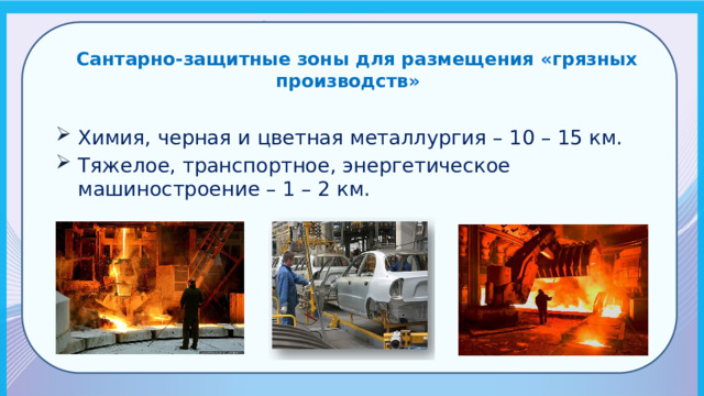  Сантарно-защитные зоны для размещения «грязных производств» Химия, черная и цветная металлургия – 10 – 15 км. Тяжелое, транспортное, энергетическое машиностроение – 1 – 2 км. 