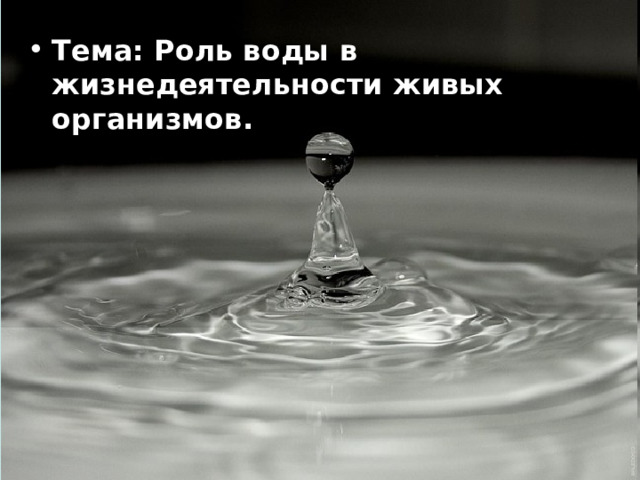 Тема: Роль воды в жизнедеятельности живых организмов.  