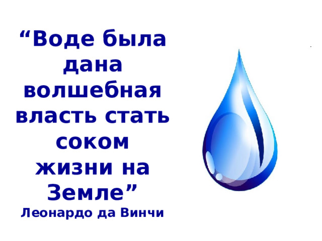 “ Воде была дана волшебная власть стать соком жизни на Земле”  Леонардо да Винчи 