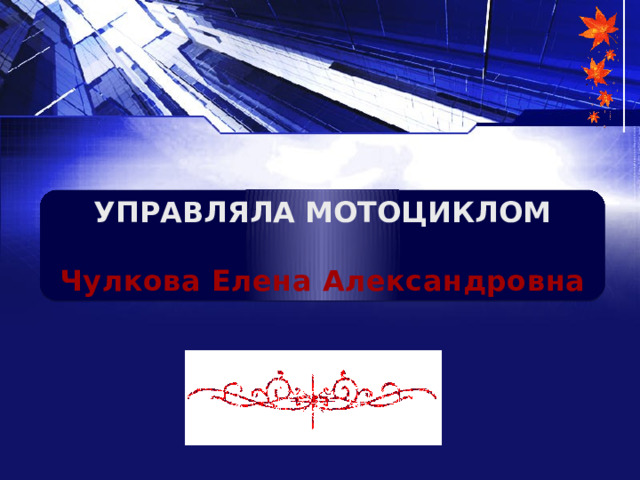 УПРАВЛЯЛА МОТОЦИКЛОМ  Чулкова Елена Александровна 