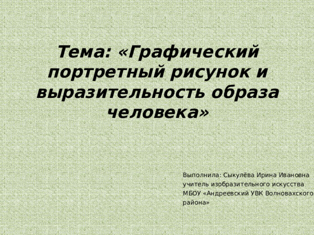 Тема: «Графический портретный рисунок и выразительность образа человека» Выполнила: Выполнила: Сыкулёва Ирина Ивановна учитель изобразительного искусства МБОУ «Андреевский УВК Волновахского района» 