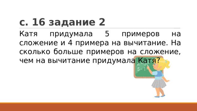 с. 16 задание 2 Катя придумала 5 примеров на сложение и 4 примера на вычитание. На сколько больше примеров на сложение, чем на вычитание придумала Катя? 