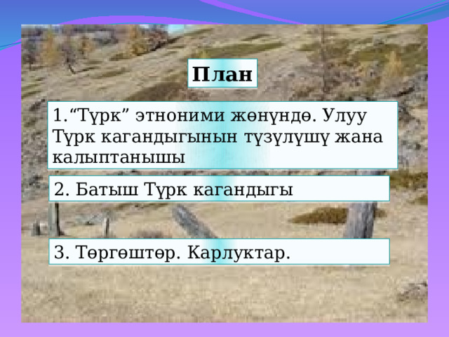 План 1.“Түрк” этноними жөнүндө. Улуу Түрк кагандыгынын түзүлүшү жана калыптанышы 2. Батыш Түрк кагандыгы 3. Төргөштөр. Карлуктар. 