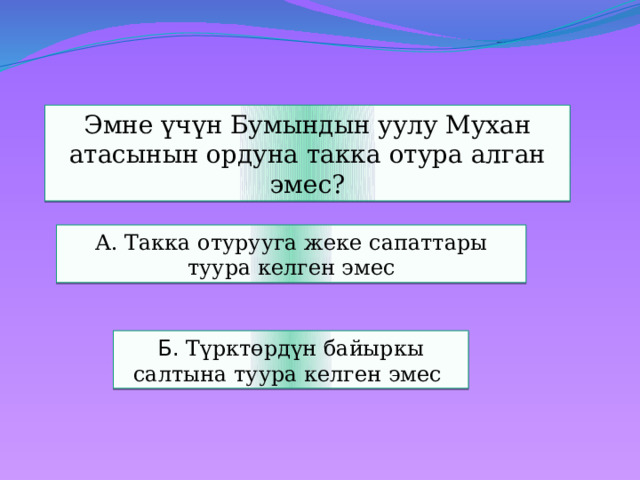 Эмне үчүн Бумындын уулу Мухан атасынын ордуна такка отура алган эмес? А. Такка отурууга жеке сапаттары  туура келген эмес Б. Түрктөрдүн байыркы салтына туура келген эмес 