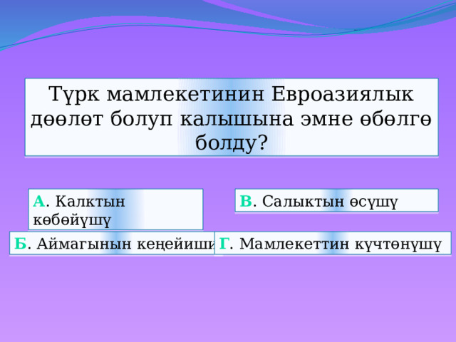 Түрк мамлекетинин Евроазиялык дөөлөт болуп калышына эмне өбөлгө болду? а . Калктын көбөйүшү в . Салыктын өсүшү б . Аймагынын кеңейиши г . Мамлекеттин күчтөнүшү 