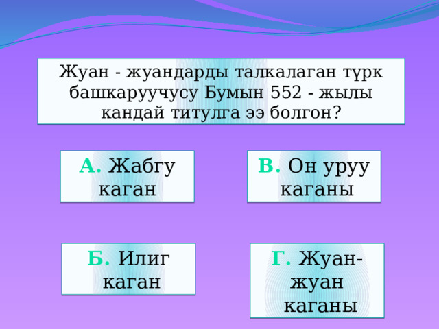 Жуан - жуандарды талкалаган түрк башкаруучусу Бумын 552 - жылы кандай титулга ээ болгон? а. Жабгу каган в. Он уруу  каганы б. Илиг г. Жуан-жуан  каган  каганы 