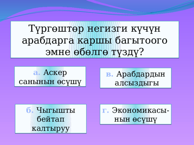 Түргөштөр негизги күчүн арабдарга каршы багытоого эмне өбөлгө түздү? а. Аскер санынын өсүшү в. Арабдардын  алсыздыгы б. Чыгышты бейтап калтыруу г. Экономикасы- нын өсүшү 