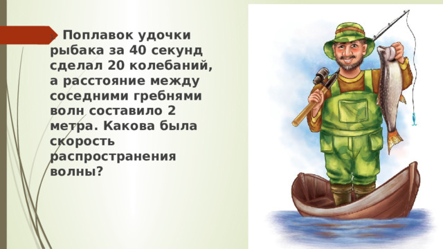 1.  Поплавок удочки рыбака за 40 секунд сделал 20 колебаний, а расстояние между соседними гребнями волн составило 2 метра. Какова была скорость распространения волны? 