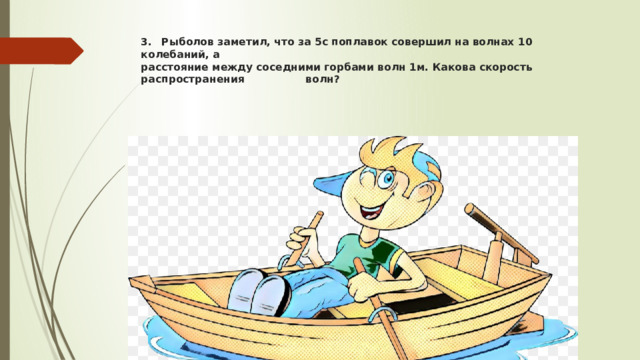 3.  Рыболов заметил, что за 5с поплавок совершил на волнах 10 колебаний, а  расстояние между соседними горбами волн 1м. Какова скорость распространения волн?   