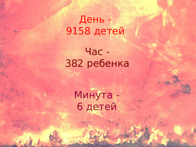 День - 9158 детей Час - 382 ребенка Минута - 6 детей 