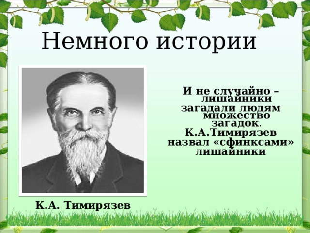 Немного истории . И не случайно – лишайники загадали людям множество загадок . К.А.Тимирязев назвал «сфинксами» лишайники К.А. Тимирязев 