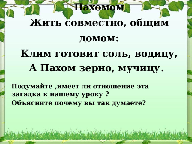 Сговорились Клим с Пахомом  Жить совместно, общим домом:  Клим готовит соль, водицу,  А Пахом зерно, мучицу . Подумайте ,имеет ли отношение эта загадка к нашему уроку ? Объясните почему вы так думаете? 