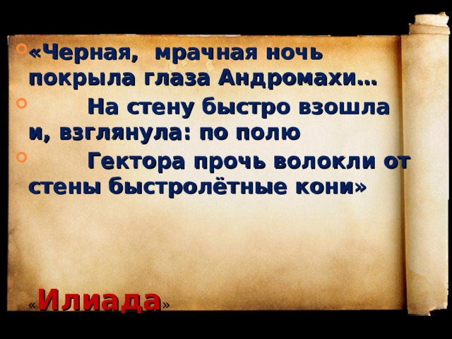 «Черная, мрачная ночь покрыла глаза Андромахи…  На стену быстро взошла и, взглянула: по полю  Гектора прочь волокли от стены быстролётные кони»   « Илиада » 