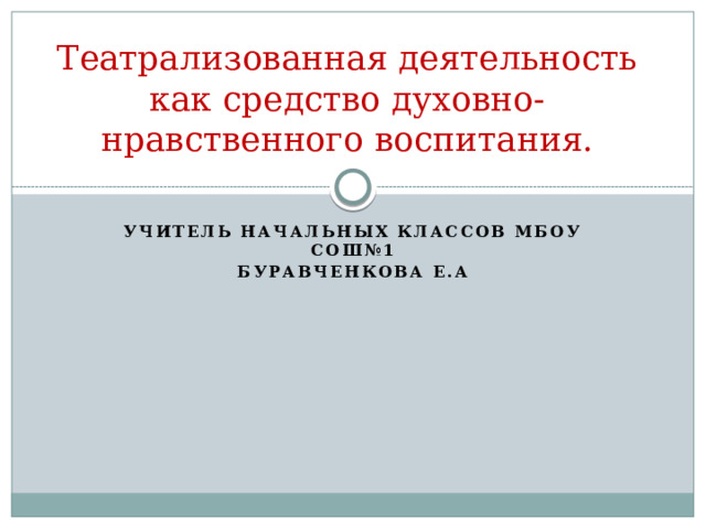 Театрализованная деятельность как средство духовно-нравственного воспитания. Учитель начальных классов МБОУ СОШ№1 Буравченкова Е.А 