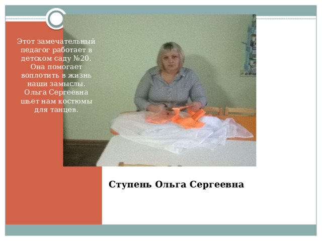Этот замечательный педагог работает в детском саду №20. Она помогает воплотить в жизнь наши замыслы. Ольга Сергеевна шьет нам костюмы для танцев. Ступень Ольга Сергеевна 