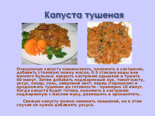 Очищенную капусту нашинковать, положить в кастрюлю, добавить столовую ложку масла, 0.5 стакана воды или мясного бульона, накрыть кастрюлю крышкой и тушить 40 минут. Затем добавить поджаренный лук, томат-пасту, уксус, сахар, соль, лавровый лист, перец (горошком) и продолжать тушение до готовности - примерно 10 минут. Когда капуста будет готова, положить в кастрюлю поджаренную с маслом муку, размешать и прокипятить.        Свежую капусту можно заменить квашеной, но в этом случае не нужно добавлять уксуса. 